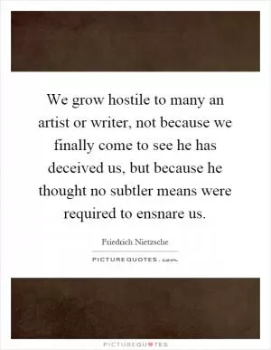 We grow hostile to many an artist or writer, not because we finally come to see he has deceived us, but because he thought no subtler means were required to ensnare us Picture Quote #1