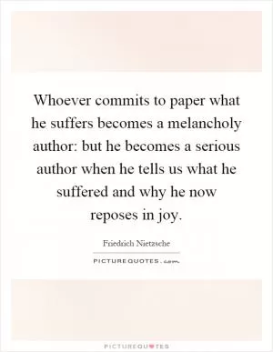 Whoever commits to paper what he suffers becomes a melancholy author: but he becomes a serious author when he tells us what he suffered and why he now reposes in joy Picture Quote #1