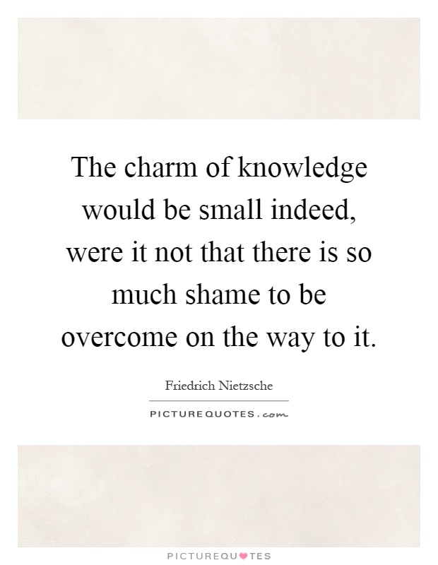 The charm of knowledge would be small indeed, were it not that there is so much shame to be overcome on the way to it Picture Quote #1