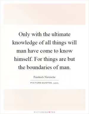 Only with the ultimate knowledge of all things will man have come to know himself. For things are but the boundaries of man Picture Quote #1