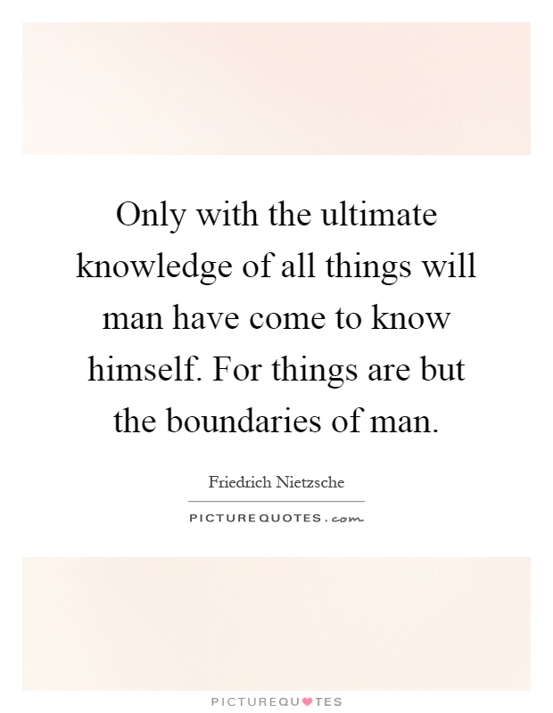 Only with the ultimate knowledge of all things will man have come to know himself. For things are but the boundaries of man Picture Quote #1