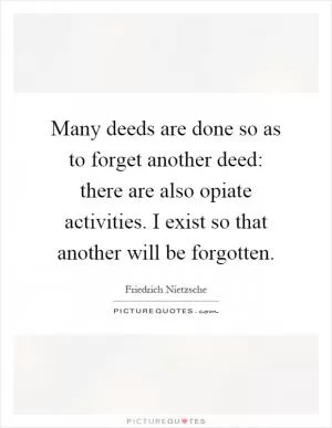 Many deeds are done so as to forget another deed: there are also opiate activities. I exist so that another will be forgotten Picture Quote #1