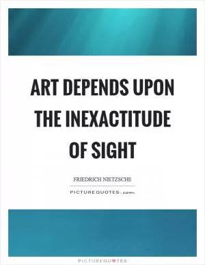 Art depends upon the inexactitude of sight Picture Quote #1