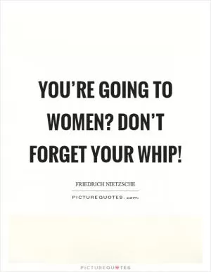 You’re going to women? Don’t forget your whip! Picture Quote #1