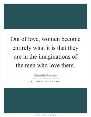 Out of love, women become entirely what it is that they are in the imaginations of the men who love them Picture Quote #1