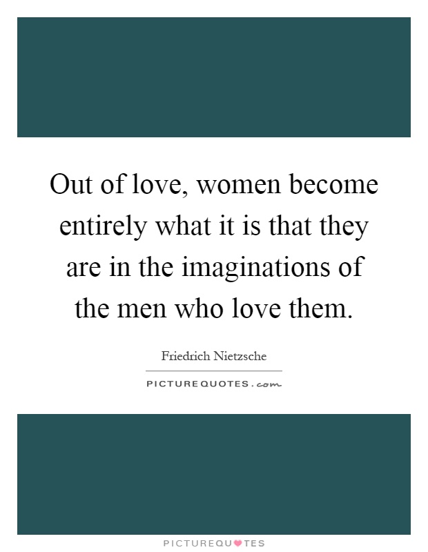 Out of love, women become entirely what it is that they are in the imaginations of the men who love them Picture Quote #1