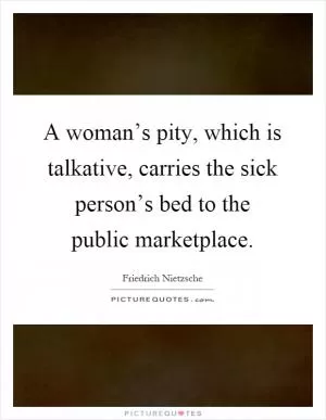 A woman’s pity, which is talkative, carries the sick person’s bed to the public marketplace Picture Quote #1