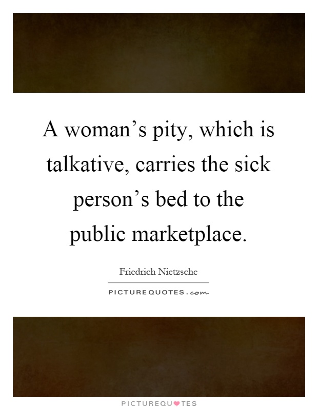 A woman's pity, which is talkative, carries the sick person's bed to the public marketplace Picture Quote #1