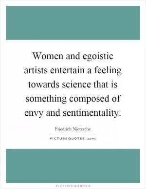 Women and egoistic artists entertain a feeling towards science that is something composed of envy and sentimentality Picture Quote #1