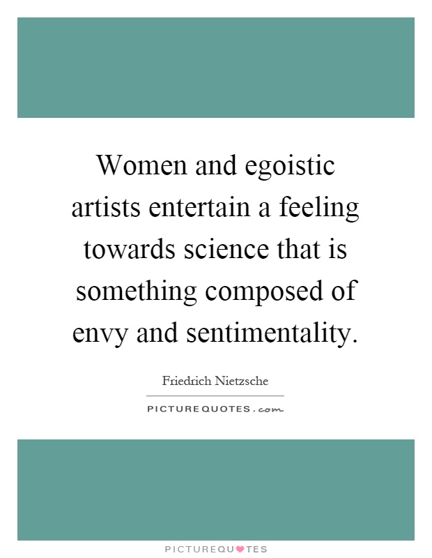 Women and egoistic artists entertain a feeling towards science that is something composed of envy and sentimentality Picture Quote #1