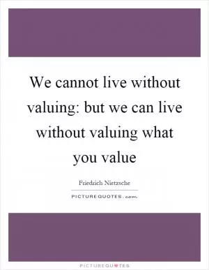 We cannot live without valuing: but we can live without valuing what you value Picture Quote #1
