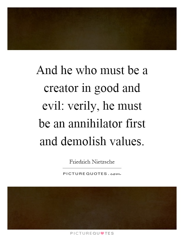 And he who must be a creator in good and evil: verily, he must be an annihilator first and demolish values Picture Quote #1