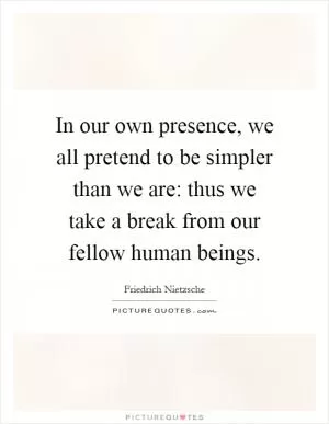 In our own presence, we all pretend to be simpler than we are: thus we take a break from our fellow human beings Picture Quote #1