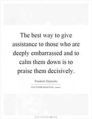 The best way to give assistance to those who are deeply embarrassed and to calm them down is to praise them decisively Picture Quote #1
