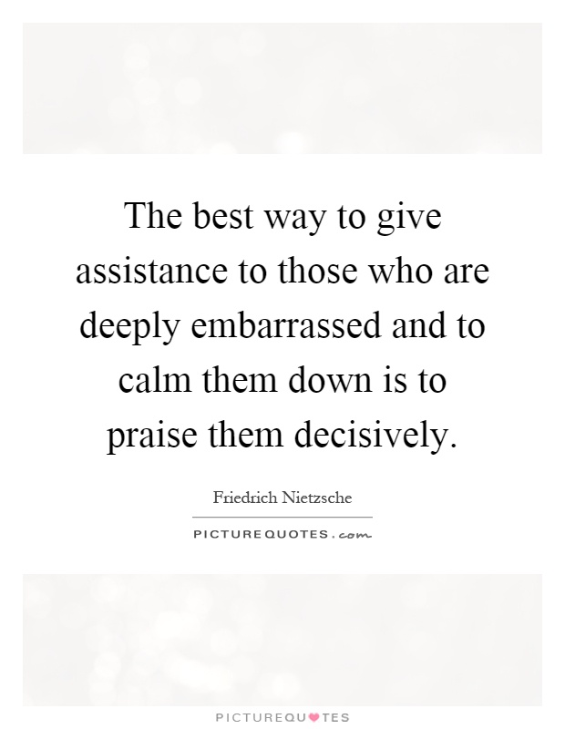 The best way to give assistance to those who are deeply embarrassed and to calm them down is to praise them decisively Picture Quote #1