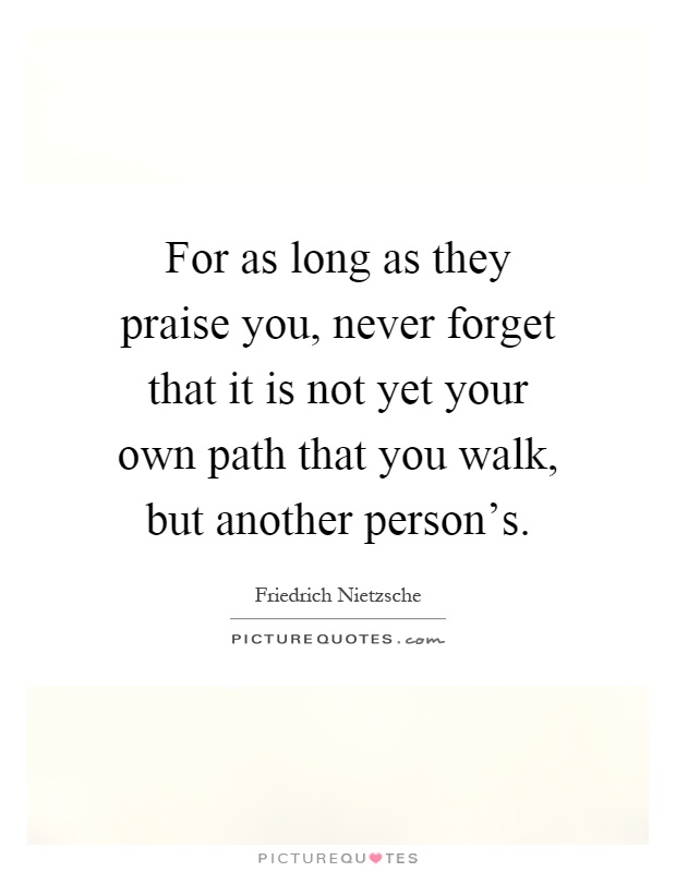 For as long as they praise you, never forget that it is not yet your own path that you walk, but another person's Picture Quote #1