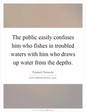 The public easily confuses him who fishes in troubled waters with him who draws up water from the depths Picture Quote #1