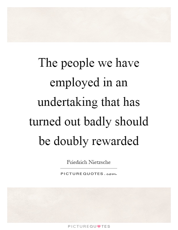 The people we have employed in an undertaking that has turned out badly should be doubly rewarded Picture Quote #1
