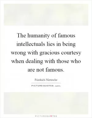 The humanity of famous intellectuals lies in being wrong with gracious courtesy when dealing with those who are not famous Picture Quote #1