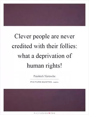 Clever people are never credited with their follies: what a deprivation of human rights! Picture Quote #1