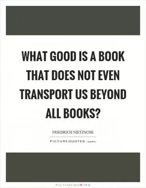 What good is a book that does not even transport us beyond all books? Picture Quote #1