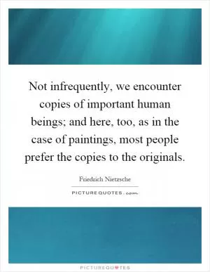 Not infrequently, we encounter copies of important human beings; and here, too, as in the case of paintings, most people prefer the copies to the originals Picture Quote #1