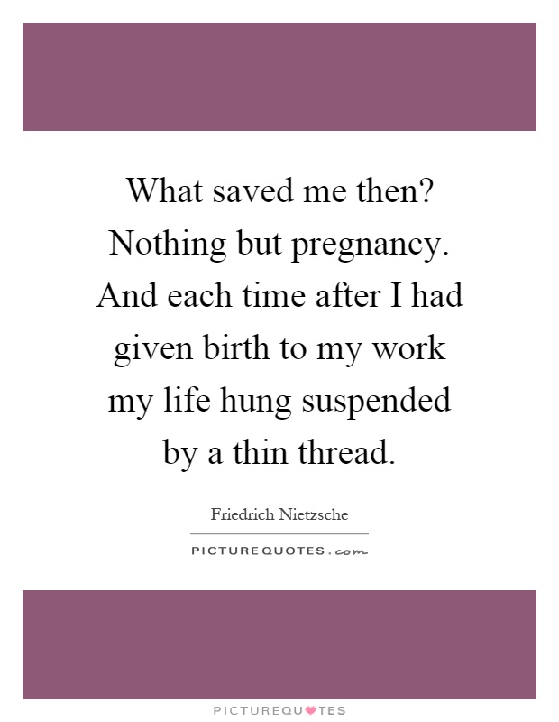 What saved me then? Nothing but pregnancy. And each time after I had given birth to my work my life hung suspended by a thin thread Picture Quote #1