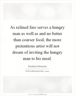 As refined fare serves a hungry man as well as and no better than coarser food, the more pretentious artist will not dream of inviting the hungry man to his meal Picture Quote #1