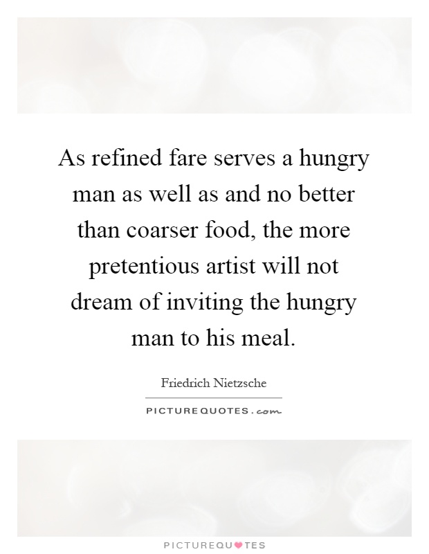 As refined fare serves a hungry man as well as and no better than coarser food, the more pretentious artist will not dream of inviting the hungry man to his meal Picture Quote #1