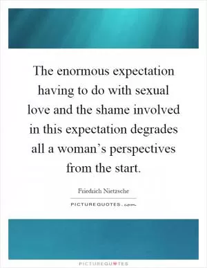 The enormous expectation having to do with sexual love and the shame involved in this expectation degrades all a woman’s perspectives from the start Picture Quote #1