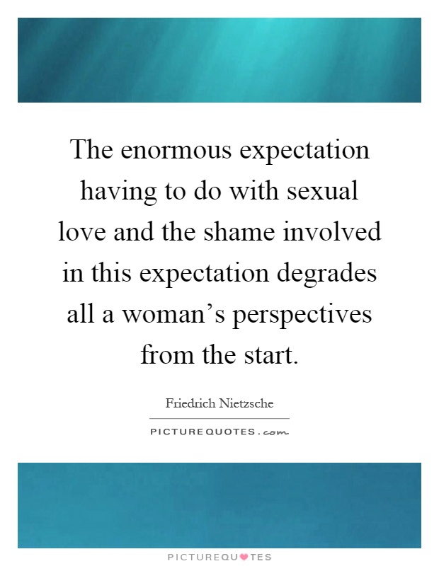 The enormous expectation having to do with sexual love and the shame involved in this expectation degrades all a woman's perspectives from the start Picture Quote #1