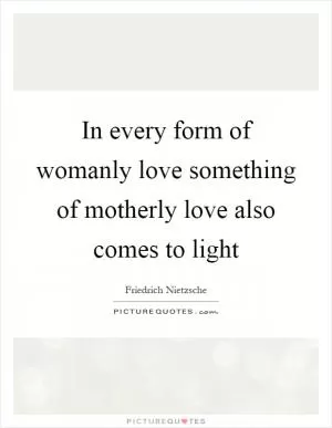 In every form of womanly love something of motherly love also comes to light Picture Quote #1