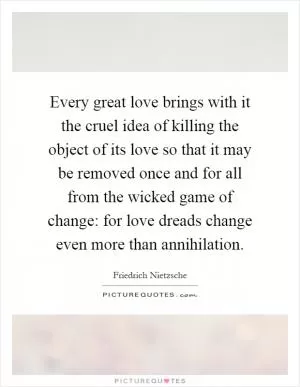 Every great love brings with it the cruel idea of killing the object of its love so that it may be removed once and for all from the wicked game of change: for love dreads change even more than annihilation Picture Quote #1