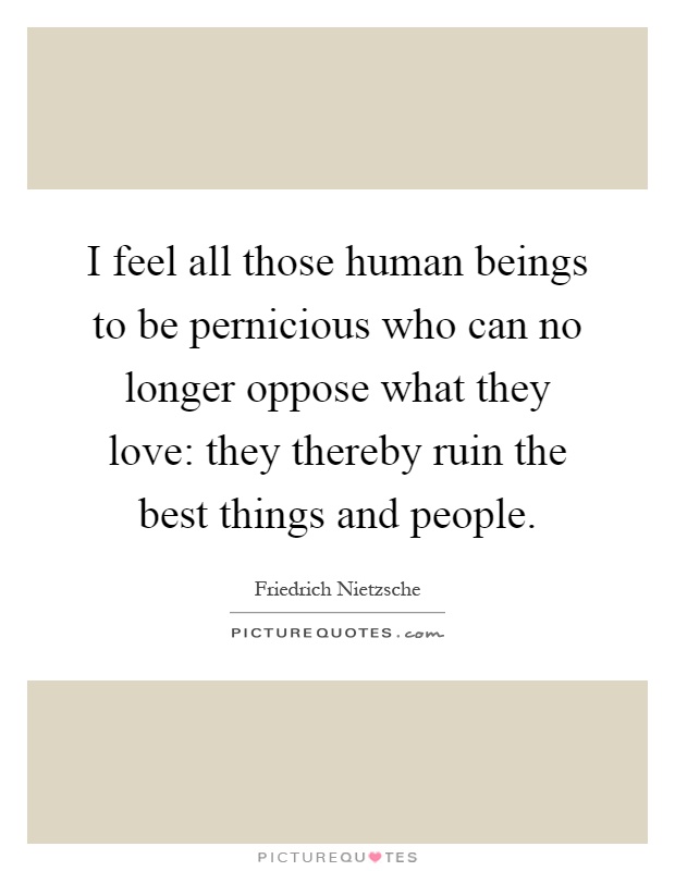 I feel all those human beings to be pernicious who can no longer oppose what they love: they thereby ruin the best things and people Picture Quote #1