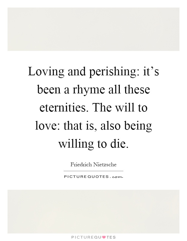 Loving and perishing: it's been a rhyme all these eternities. The will to love: that is, also being willing to die Picture Quote #1