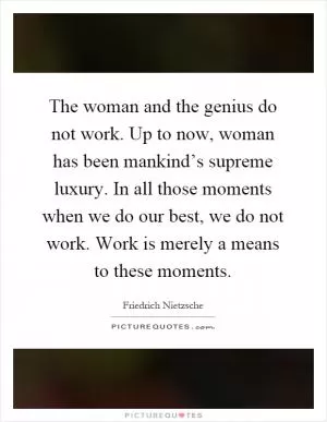 The woman and the genius do not work. Up to now, woman has been mankind’s supreme luxury. In all those moments when we do our best, we do not work. Work is merely a means to these moments Picture Quote #1