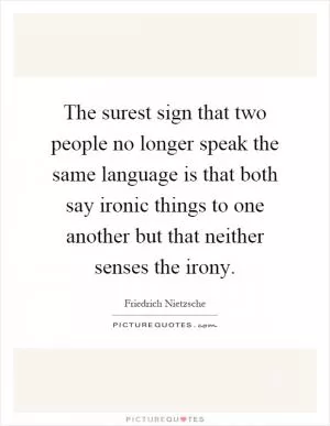 The surest sign that two people no longer speak the same language is that both say ironic things to one another but that neither senses the irony Picture Quote #1