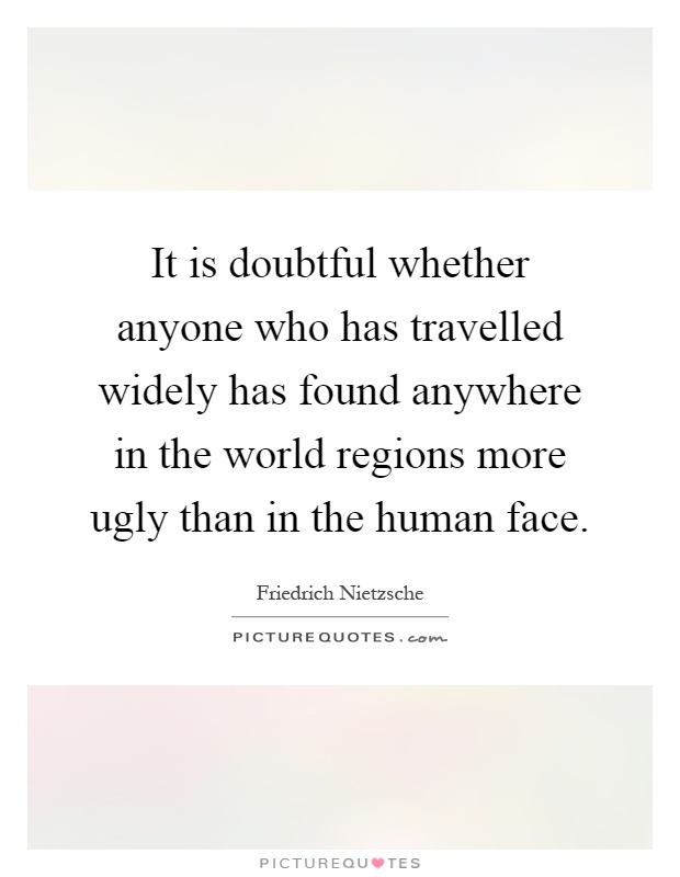 It is doubtful whether anyone who has travelled widely has found anywhere in the world regions more ugly than in the human face Picture Quote #1