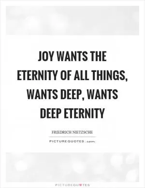 Joy wants the eternity of all things, wants deep, wants deep eternity Picture Quote #1