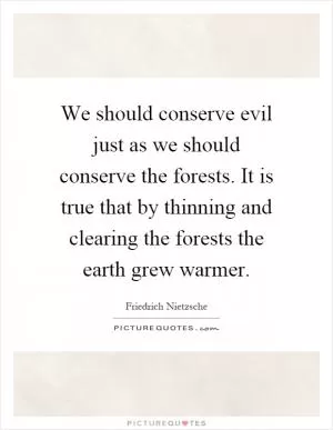 We should conserve evil just as we should conserve the forests. It is true that by thinning and clearing the forests the earth grew warmer Picture Quote #1