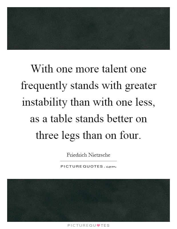 With one more talent one frequently stands with greater instability than with one less, as a table stands better on three legs than on four Picture Quote #1