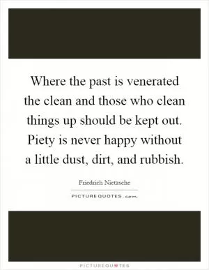 Where the past is venerated the clean and those who clean things up should be kept out. Piety is never happy without a little dust, dirt, and rubbish Picture Quote #1