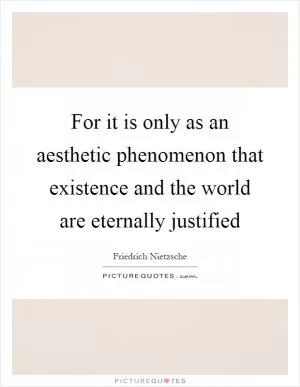 For it is only as an aesthetic phenomenon that existence and the world are eternally justified Picture Quote #1
