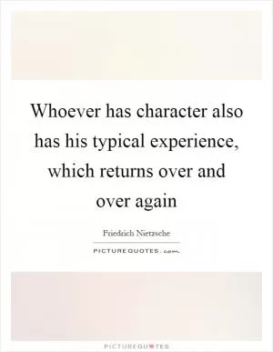 Whoever has character also has his typical experience, which returns over and over again Picture Quote #1