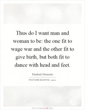 Thus do I want man and woman to be: the one fit to wage war and the other fit to give birth, but both fit to dance with head and feet Picture Quote #1