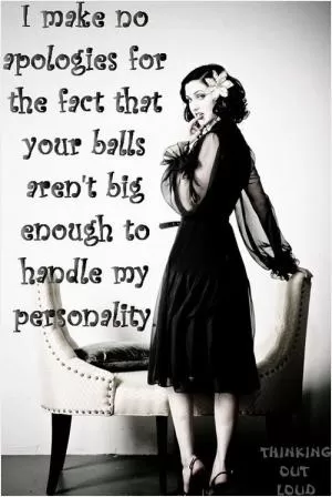 I make no apologies for the face that your balls aren’t big enough to handle my personality Picture Quote #1