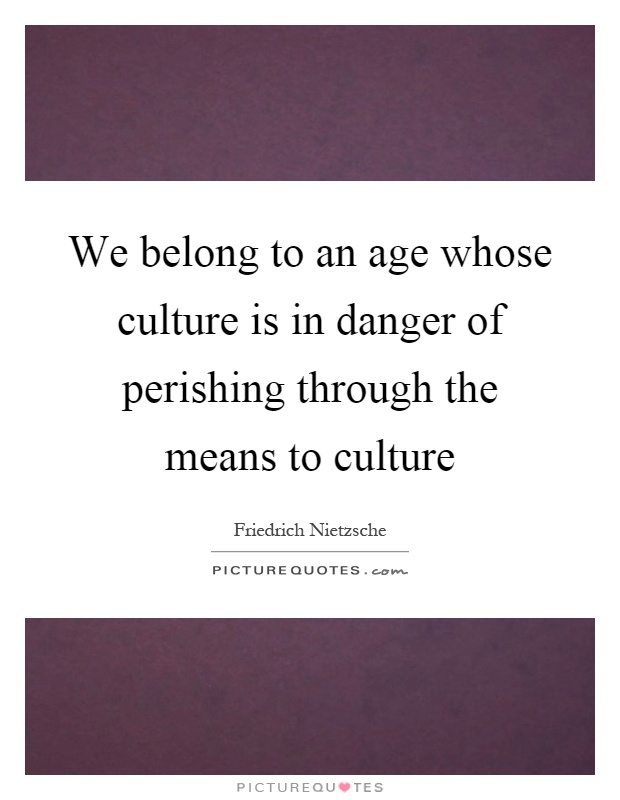 We belong to an age whose culture is in danger of perishing through the means to culture Picture Quote #1