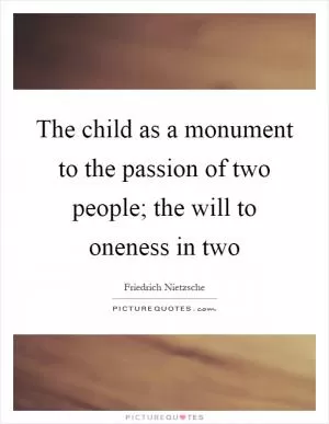 The child as a monument to the passion of two people; the will to oneness in two Picture Quote #1