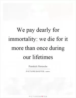 We pay dearly for immortality: we die for it more than once during our lifetimes Picture Quote #1