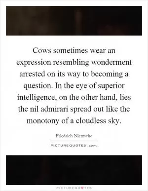 Cows sometimes wear an expression resembling wonderment arrested on its way to becoming a question. In the eye of superior intelligence, on the other hand, lies the nil admirari spread out like the monotony of a cloudless sky Picture Quote #1